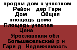 продам дом с участком › Район ­ дер Гари › Дом ­ 9 › Общая площадь дома ­ 30 › Площадь участка ­ 4 600 › Цена ­ 400 000 - Ярославская обл., Большесельский р-н, Гари д. Недвижимость » Дома, коттеджи, дачи продажа   